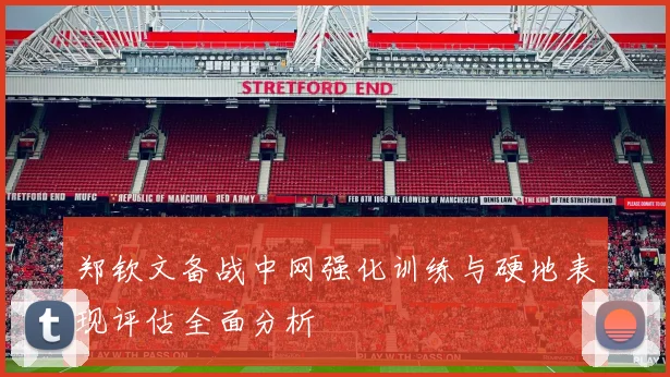 郑钦文备战中网强化训练与硬地表现评估全面分析