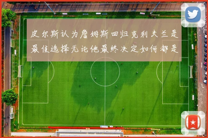 皮尔斯认为詹姆斯回归克利夫兰是最佳选择无论他最终决定如何都是合理的